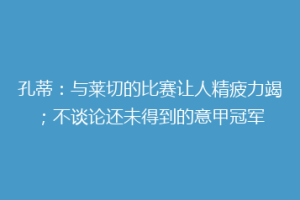 孔蒂：与莱切的比赛让人精疲力竭；不谈论还未得到的意甲冠军