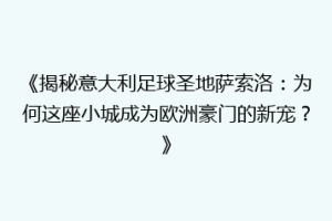 《揭秘意大利足球圣地萨索洛：为何这座小城成为欧洲豪门的新宠？》