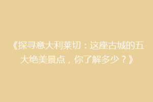 《探寻意大利莱切：这座古城的五大绝美景点，你了解多少？》