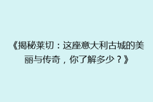 《揭秘莱切：这座意大利古城的美丽与传奇，你了解多少？》