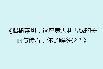 《揭秘莱切:这座意大利古城的美丽与传奇,你了解多少?》
