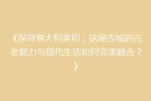 《探寻意大利莱切：这座古城的古老魅力与现代生活如何完美融合？》