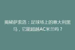 揭秘萨索洛：足球场上的意大利黑马，它能超越AC米兰吗？