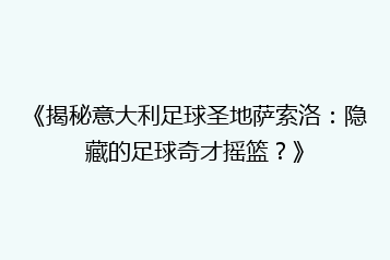 《揭秘意大利足球圣地萨索洛:隐藏的足球奇才摇篮?》