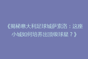 《揭秘意大利足球城萨索洛：这座小城如何培养出顶级球星？》