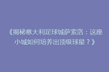 《揭秘意大利足球城萨索洛:这座小城如何培养出顶级球星?》