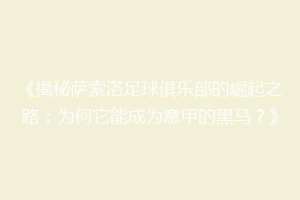 《揭秘萨索洛足球俱乐部的崛起之路：为何它能成为意甲的黑马？》