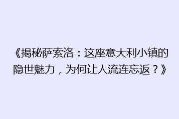 《揭秘萨索洛:这座意大利小镇的隐世魅力,为何让人流连忘返?》