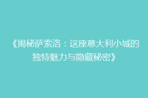 《揭秘萨索洛：这座意大利小城的独特魅力与隐藏秘密》