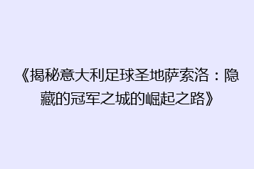 《揭秘意大利足球圣地萨索洛:隐藏的冠军之城的崛起之路》