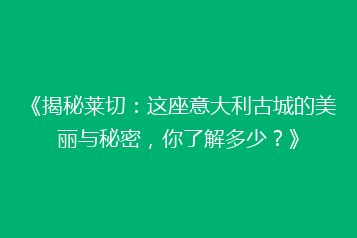 《揭秘莱切:这座意大利古城的美丽与秘密,你了解多少?》