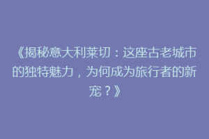 《揭秘意大利莱切：这座古老城市的独特魅力，为何成为旅行者的新宠？》