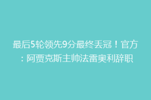 最后5轮领先9分最终丢冠！官方：阿贾克斯主帅法雷奥利辞职