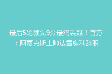 最后5轮领先9分最终丢冠!官方:阿贾克斯主帅法雷奥利辞职