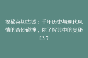 揭秘莱切古城：千年历史与现代风情的奇妙碰撞，你了解其中的奥秘吗？