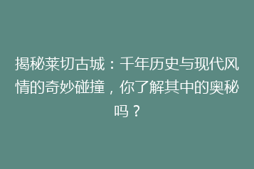 揭秘莱切古城：千年历史与现代风情的奇妙碰撞，你了解其中的奥秘吗？