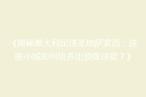 《揭秘意大利足球圣地萨索洛：这座小城如何培养出顶级球星？》