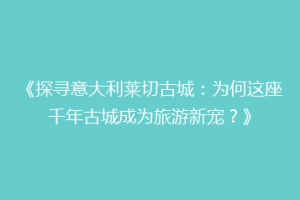 《探寻意大利莱切古城：为何这座千年古城成为旅游新宠？》