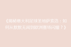 《揭秘意大利足球圣地萨索洛：如何从默默无闻到欧洲赛场闪耀？》