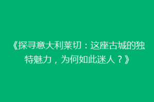 《探寻意大利莱切：这座古城的独特魅力，为何如此迷人？》
