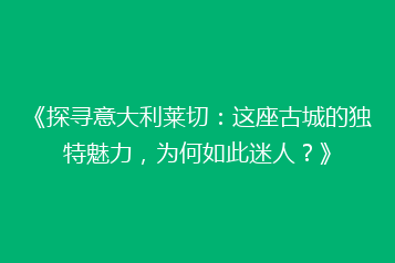 《探寻意大利莱切:这座古城的独特魅力,为何如此迷人?》