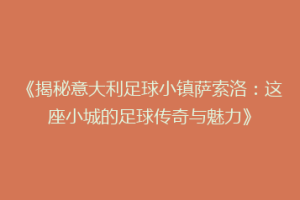 《揭秘意大利足球小镇萨索洛：这座小城的足球传奇与魅力》