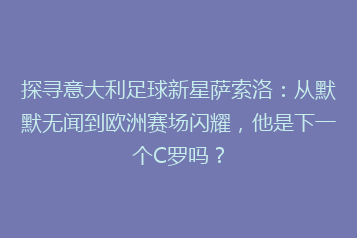 探寻意大利足球新星萨索洛:从默默无闻到欧洲赛场闪耀,他是下一个C罗吗?