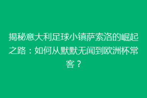 揭秘意大利足球小镇萨索洛的崛起之路：如何从默默无闻到欧洲杯常客？