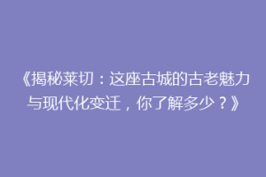 《揭秘莱切：这座古城的古老魅力与现代化变迁，你了解多少？》