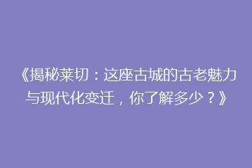 《揭秘莱切:这座古城的古老魅力与现代化变迁,你了解多少?》