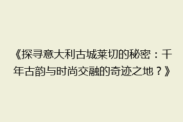 《探寻意大利古城莱切的秘密:千年古韵与时尚交融的奇迹之地?》