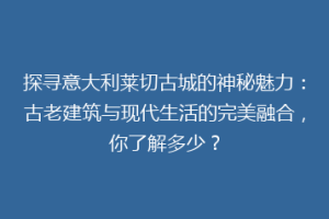 探寻意大利莱切古城的神秘魅力：古老建筑与现代生活的完美融合，你了解多少？