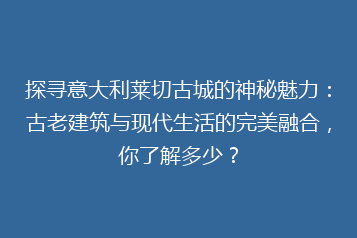 探寻意大利莱切古城的神秘魅力:古老建筑与现代生活的完美融合,你了解多少?