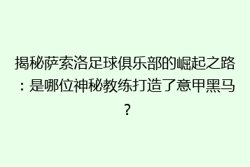 揭秘萨索洛足球俱乐部的崛起之路:是哪位神秘教练打造了意甲黑马?