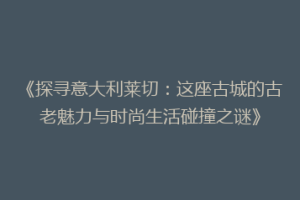 《探寻意大利莱切：这座古城的古老魅力与时尚生活碰撞之谜》