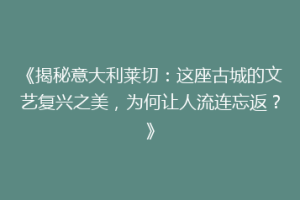 《揭秘意大利莱切：这座古城的文艺复兴之美，为何让人流连忘返？》