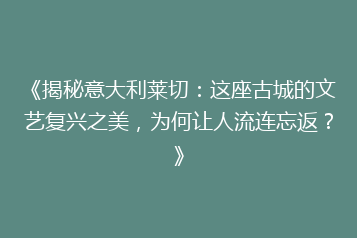《揭秘意大利莱切:这座古城的文艺复兴之美,为何让人流连忘返?》