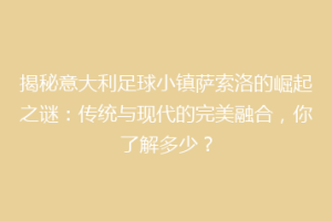 揭秘意大利足球小镇萨索洛的崛起之谜：传统与现代的完美融合，你了解多少？