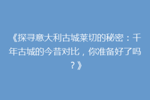 《探寻意大利古城莱切的秘密：千年古城的今昔对比，你准备好了吗？》