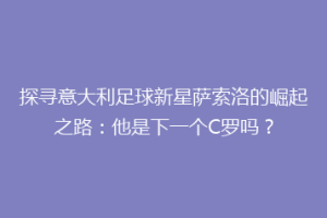 探寻意大利足球新星萨索洛的崛起之路：他是下一个C罗吗？