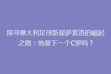 探寻意大利足球新星萨索洛的崛起之路：他是下一个C罗吗？