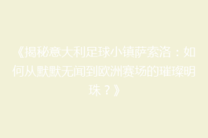 《揭秘意大利足球小镇萨索洛：如何从默默无闻到欧洲赛场的璀璨明珠？》