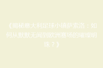 《揭秘意大利足球小镇萨索洛:如何从默默无闻到欧洲赛场的璀璨明珠?》