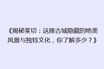 《揭秘莱切:这座古城隐藏的绝美风景与独特文化,你了解多少?》