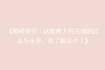 《揭秘莱切:这座意大利古城的过去与未来,你了解多少?》