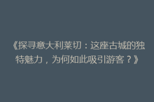 《探寻意大利莱切：这座古城的独特魅力，为何如此吸引游客？》