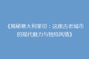 《揭秘意大利莱切：这座古老城市的现代魅力与独特风情》