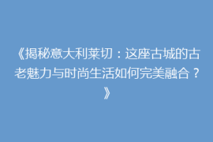 《揭秘意大利莱切：这座古城的古老魅力与时尚生活如何完美融合？》