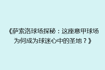 《萨索洛球场探秘:这座意甲球场为何成为球迷心中的圣地?》