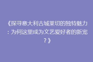 《探寻意大利古城莱切的独特魅力：为何这里成为文艺爱好者的新宠？》